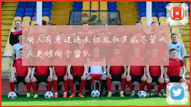 湖人有意追逐米切尔和罗威尽管两人更倾向于留队