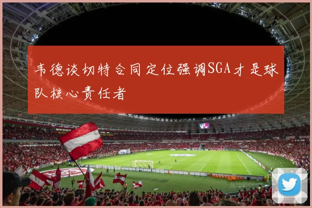 韦德谈切特合同定位强调SGA才是球队核心责任者