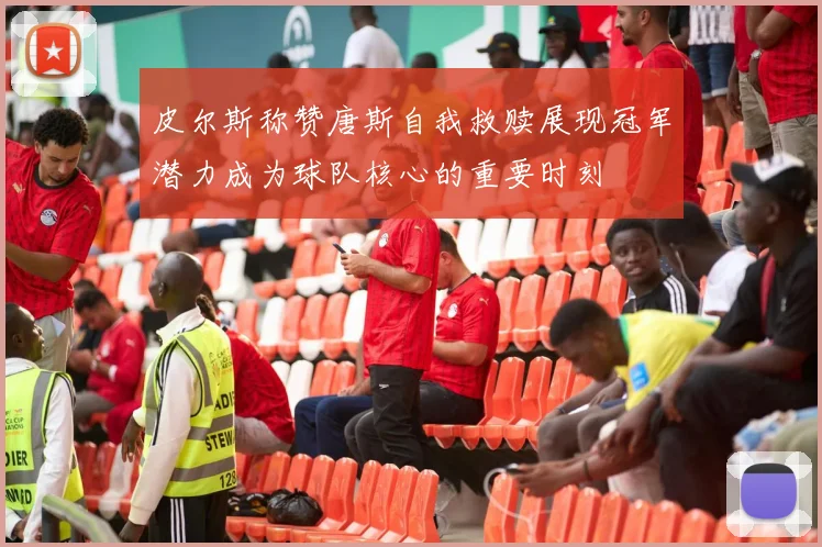 皮尔斯称赞唐斯自我救赎展现冠军潜力成为球队核心的重要时刻