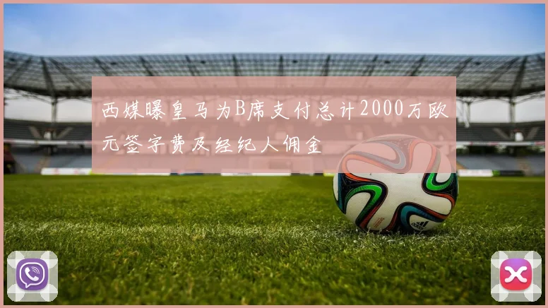 西媒曝皇马为B席支付总计2000万欧元签字费及经纪人佣金