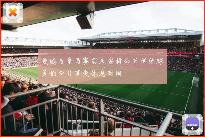 曼城与皇马赛前未安排公开训练球员们今日享受休息时间