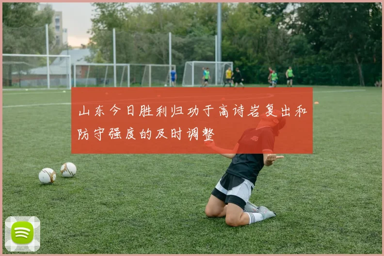 山东今日胜利归功于高诗岩复出和防守强度的及时调整