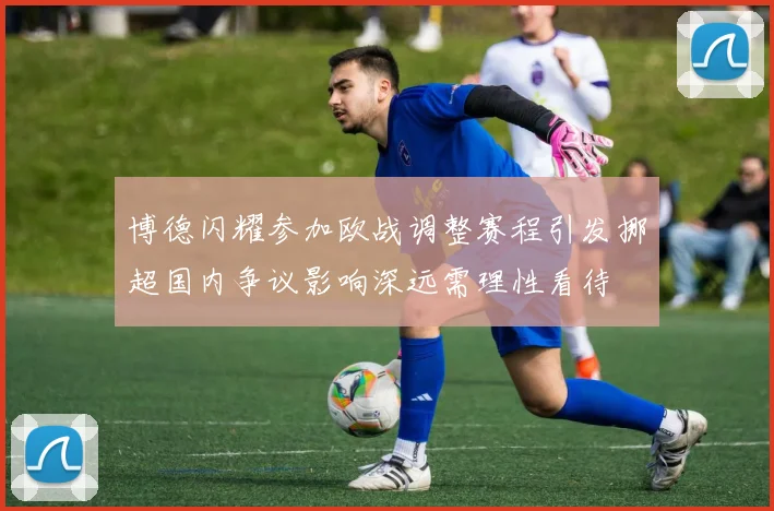 博德闪耀参加欧战调整赛程引发挪超国内争议影响深远需理性看待