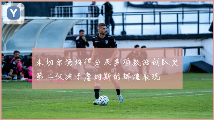 米切尔场均得分及多项数据创队史第二仅次于詹姆斯的辉煌表现