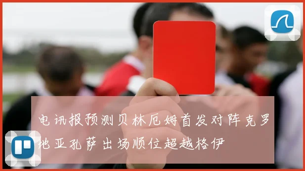 电讯报预测贝林厄姆首发对阵克罗地亚孔萨出场顺位超越格伊