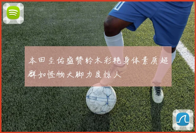 本田圭佑盛赞铃木彩艳身体素质超群如怪物大脚力度惊人