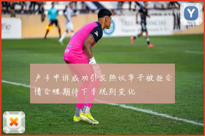 卢卡申诉成功引发热议华子被拒合情合理期待下季规则变化