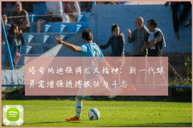 塔奇纳迪强调尤文精神：新一代球员需增强拼搏狠劲与斗志