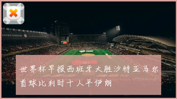 世界杯早报西班牙大胜沙特亚马尔首球比利时十人平伊朗