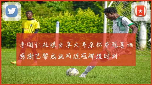 李刚仁社媒分享大耳朵杯夺冠喜讯感谢巴黎成就两连冠辉煌时刻