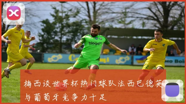 梅西谈世界杯热门球队法西巴德英与葡萄牙竞争力十足