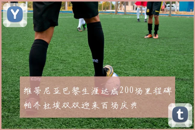 维蒂尼亚巴黎生涯达成200场里程碑帕乔杜埃双双迎来百场庆典