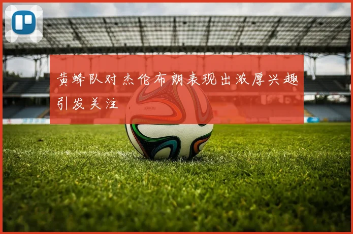 黄蜂队对杰伦布朗表现出浓厚兴趣引发关注