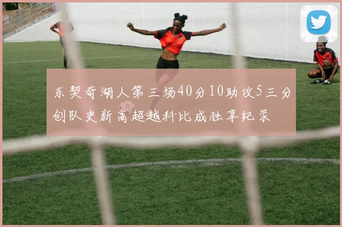 东契奇湖人第三场40分10助攻5三分创队史新高超越科比成独享纪录