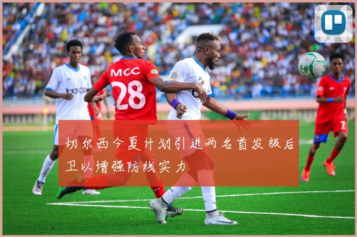 切尔西今夏计划引进两名首发级后卫以增强防线实力