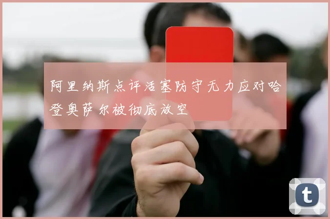 阿里纳斯点评活塞防守无力应对哈登奥萨尔被彻底放空