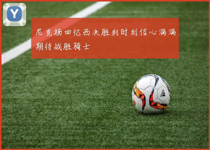 尼克杨回忆西决胜利时刻信心满满期待战胜骑士