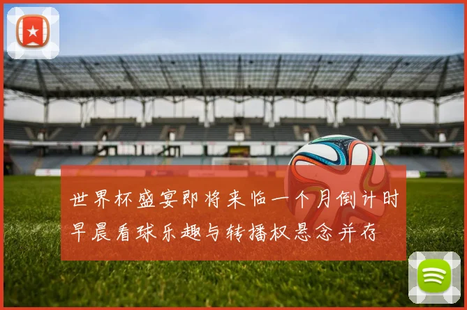 世界杯盛宴即将来临一个月倒计时早晨看球乐趣与转播权悬念并存