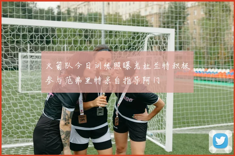 火箭队今日训练照曝光杜兰特积极参与范弗里特亲自指导阿门