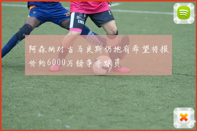阿森纳对吉马良斯仍抱有希望将报价约6000万镑争夺球员