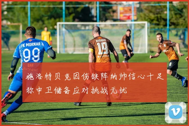 施洛特贝克因伤缺阵纳帅信心十足称中卫储备应对挑战无忧