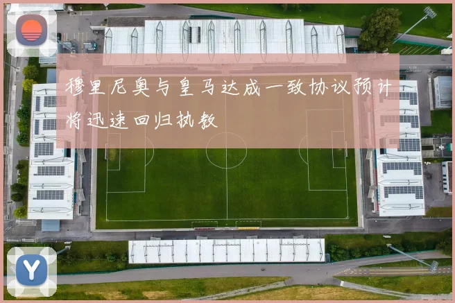 穆里尼奥与皇马达成一致协议预计将迅速回归执教