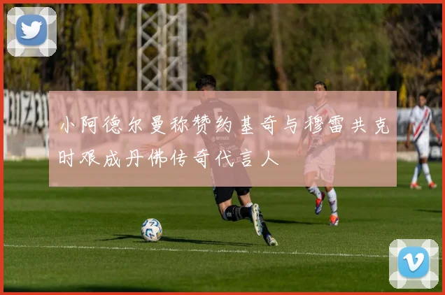 小阿德尔曼称赞约基奇与穆雷共克时艰成丹佛传奇代言人