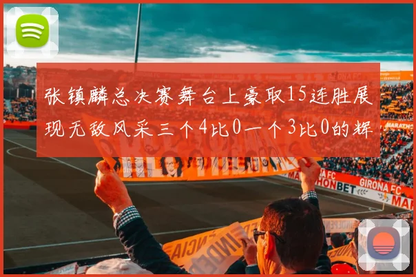 张镇麟总决赛舞台上豪取15连胜展现无敌风采三个4比0一个3比0的辉煌战绩
