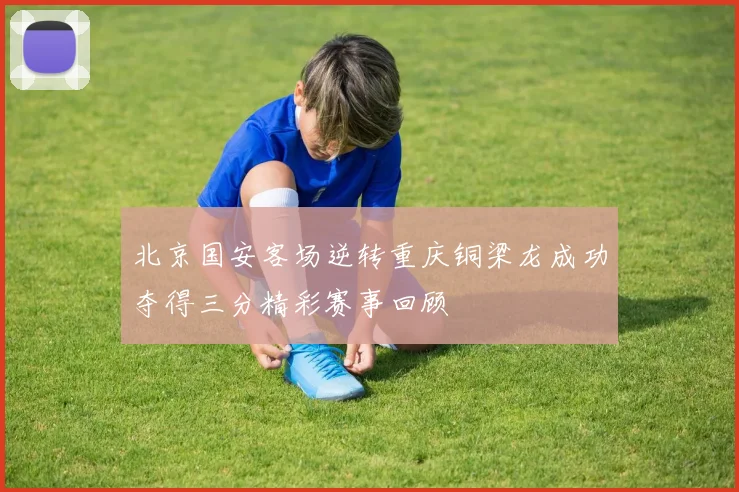 北京国安客场逆转重庆铜梁龙成功夺得三分精彩赛事回顾