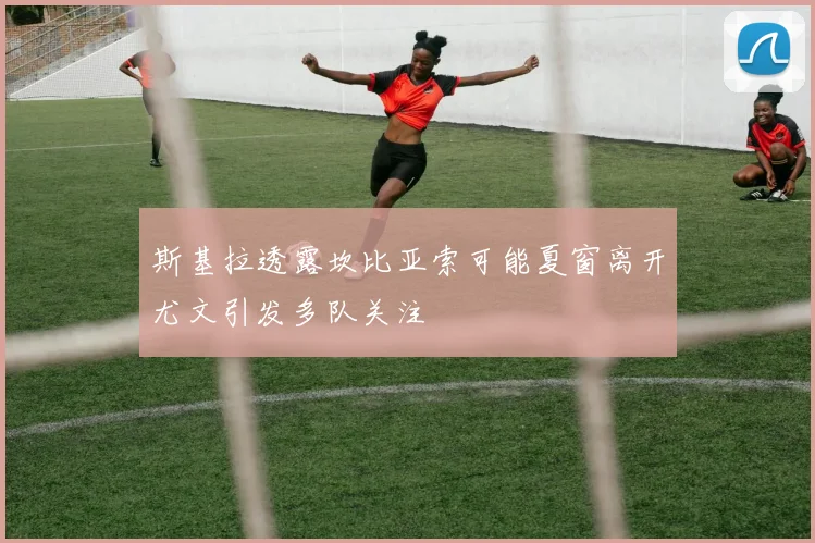 斯基拉透露坎比亚索可能夏窗离开尤文引发多队关注