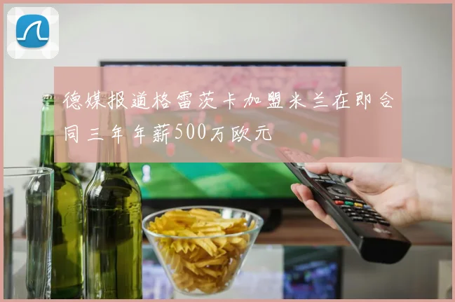 德媒报道格雷茨卡加盟米兰在即合同三年年薪500万欧元