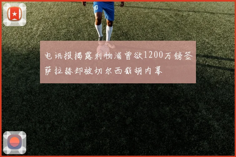 电讯报揭露利物浦曾欲1200万镑签萨拉赫却被切尔西截胡内幕