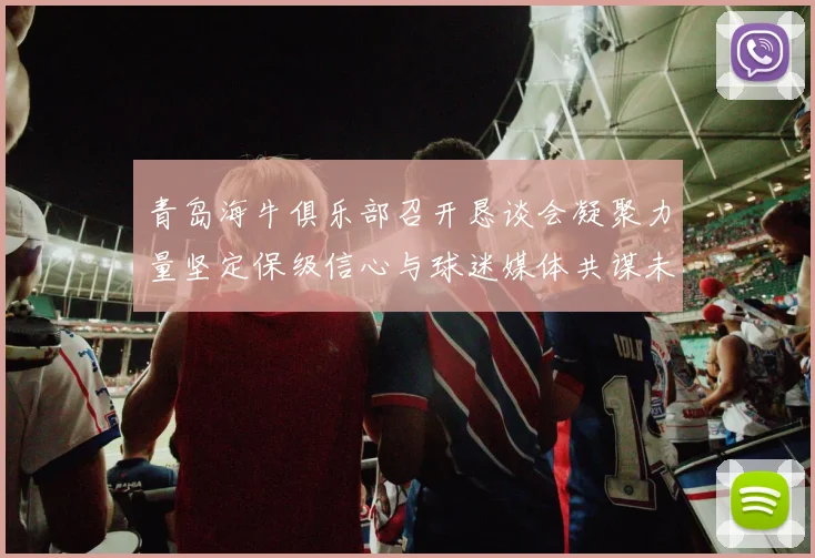 青岛海牛俱乐部召开恳谈会凝聚力量坚定保级信心与球迷媒体共谋未来